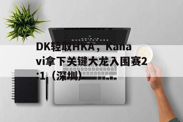 DK轻取HKA，Kanavi拿下关键大龙入围赛2:1（深圳）